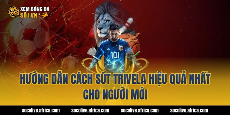 Hướng dẫn cách sút trivela hiệu quả nhất cho người mới