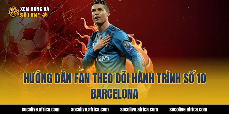 Hướng dẫn fan theo dõi hành trình số 10 Barcelona