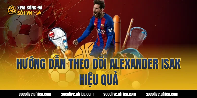 Hướng dẫn theo dõi Alexander Isak hiệu quả