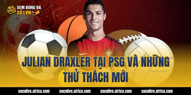 Julian Draxler tại PSG và những thử thách mới