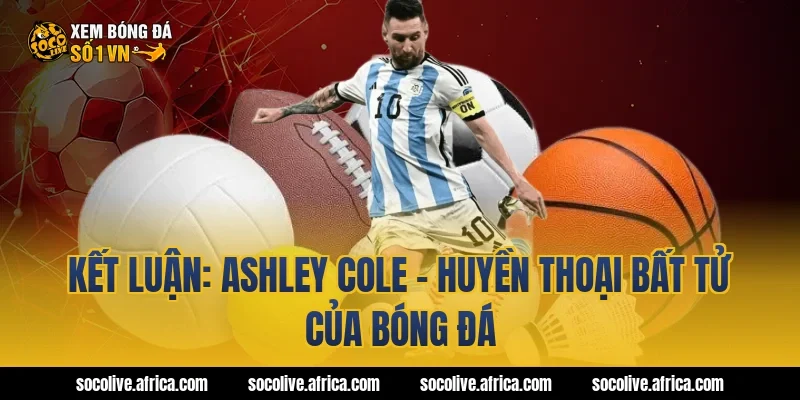 Kết Luận: Ashley Cole - Huyền Thoại Bất Tử Của Bóng Đá