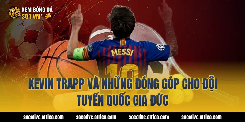 Kevin Trapp và những đóng góp cho đội tuyển quốc gia Đức