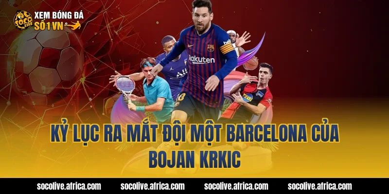 Kỷ lục ra mắt đội một Barcelona của Bojan Krkic