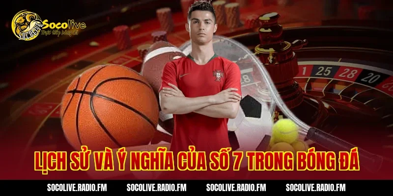 Lịch Sử Và Ý Nghĩa Của Số 7 Trong Bóng Đá