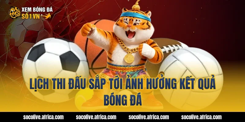 Lịch thi đấu sắp tới ảnh hưởng kết quả bóng đá