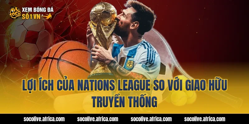 Lợi ích của Nations League so với giao hữu truyền thống