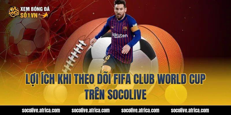 Lợi ích khi theo dõi fifa club world cup trên socolive