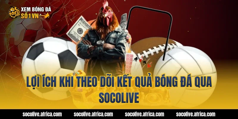 Lợi ích khi theo dõi kết quả bóng đá qua Socolive