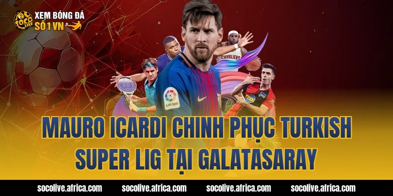 Mauro Icardi chinh phục Turkish Super Lig tại Galatasaray