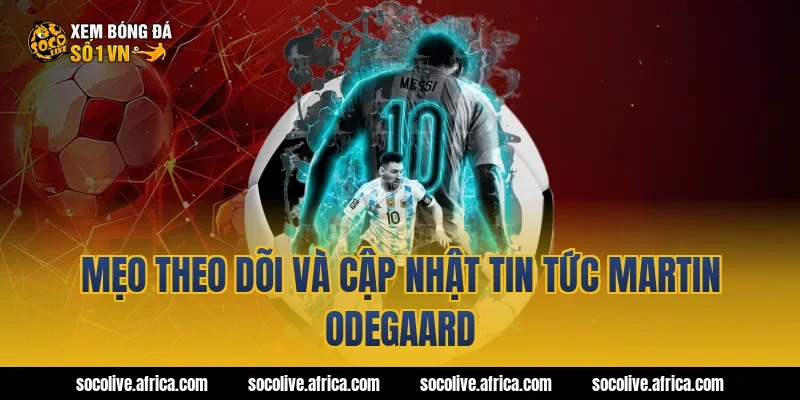 Mẹo theo dõi và cập nhật tin tức Martin Odegaard