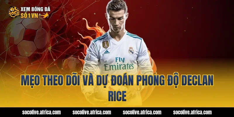 Mẹo theo dõi và dự đoán phong độ Declan Rice