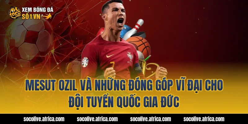Mesut Ozil Và Những Đóng Góp Vĩ Đại Cho Đội Tuyển Quốc Gia Đức