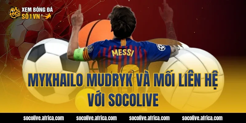 Mykhailo Mudryk và mối liên hệ với Socolive