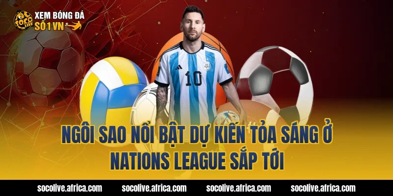 Ngôi sao nổi bật dự kiến tỏa sáng ở Nations League sắp tới