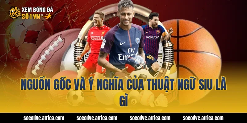 Nguồn gốc và ý nghĩa của thuật ngữ siu là gì