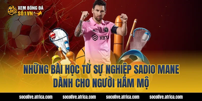 Những bài học từ sự nghiệp Sadio Mane dành cho người hâm mộ