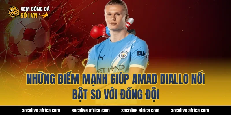 Những điểm mạnh giúp Amad Diallo nổi bật so với đồng đội