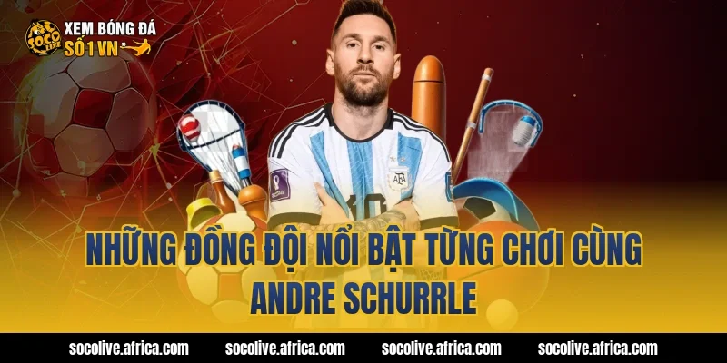 Những đồng đội nổi bật từng chơi cùng Andre Schurrle
