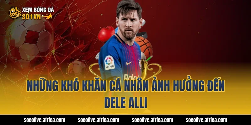 Những khó khăn cá nhân ảnh hưởng đến Dele Alli