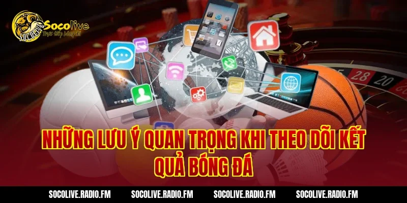 Những lưu ý quan trọng khi theo dõi kết quả bóng đá