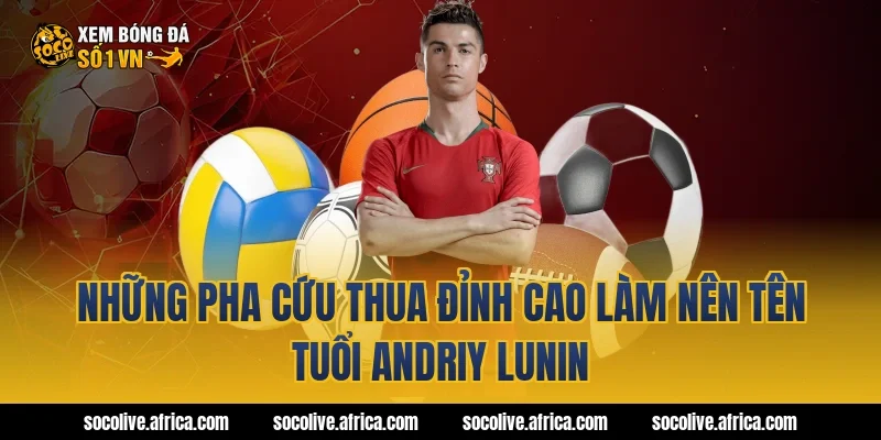 Những pha cứu thua đỉnh cao làm nên tên tuổi Andriy Lunin