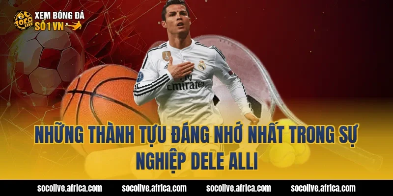 Những thành tựu đáng nhớ nhất trong sự nghiệp Dele Alli