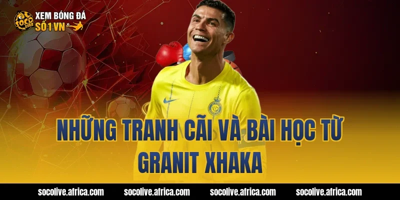 Những tranh cãi và bài học từ Granit Xhaka