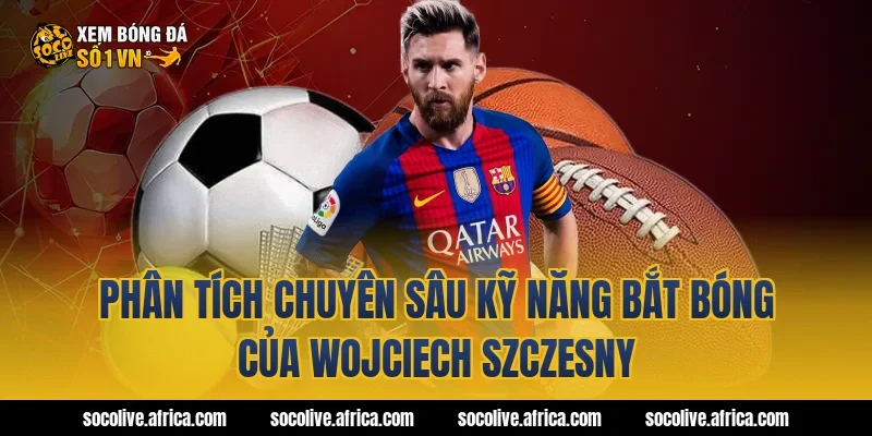 Phân tích chuyên sâu kỹ năng bắt bóng của Wojciech Szczesny