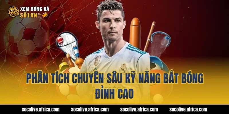 Phân Tích Chuyên Sâu Kỹ Năng Bắt Bóng Đỉnh Cao