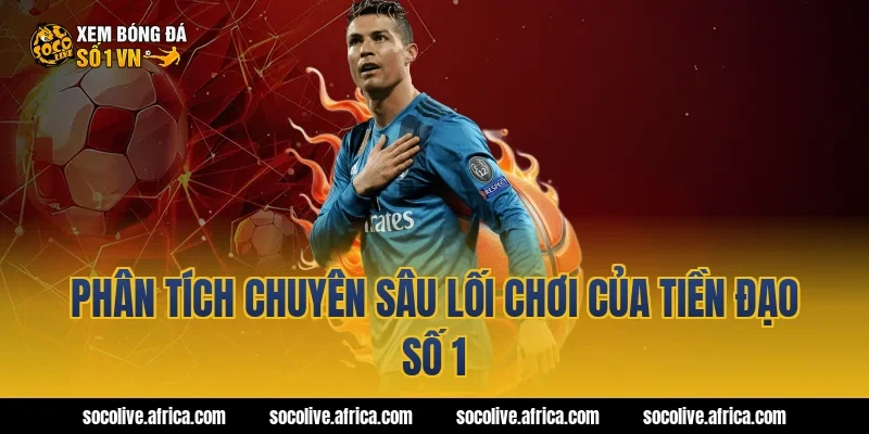 Phân Tích Chuyên Sâu Lối Chơi Của Tiền Đạo Số 1