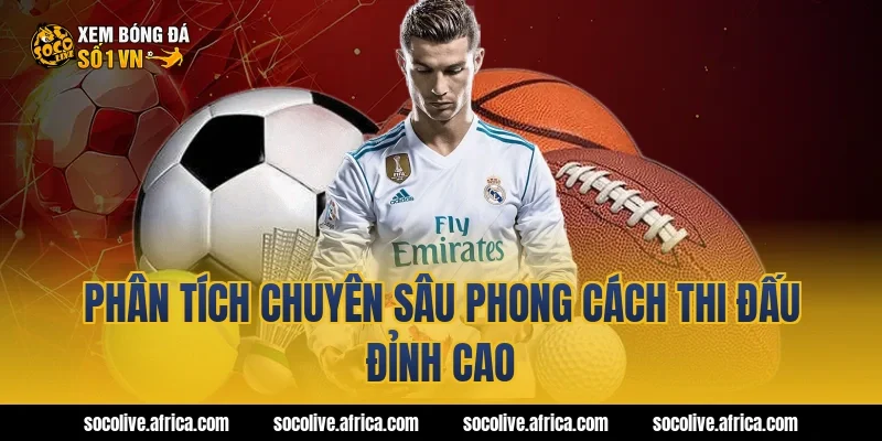 Phân tích chuyên sâu phong cách thi đấu đỉnh cao