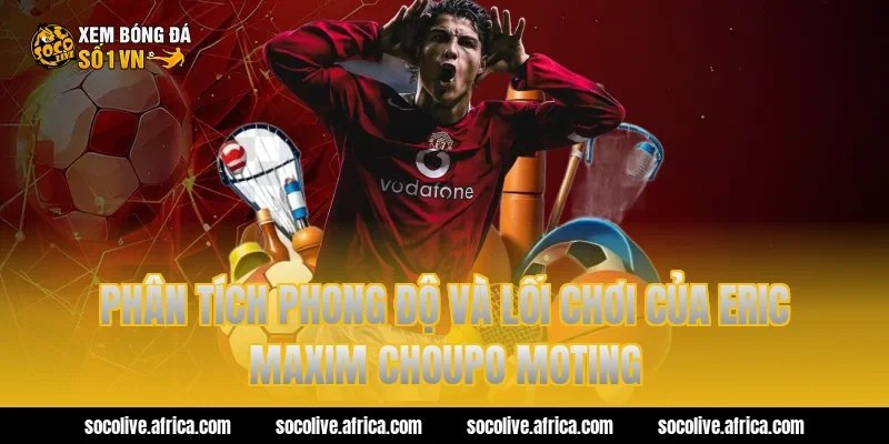 Phân tích phong độ và lối chơi của eric maxim choupo moting