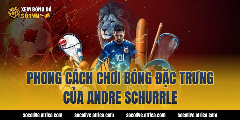 Phong cách chơi bóng đặc trưng của Andre Schurrle