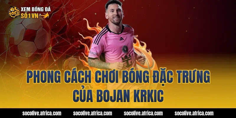 Phong cách chơi bóng đặc trưng của Bojan Krkic