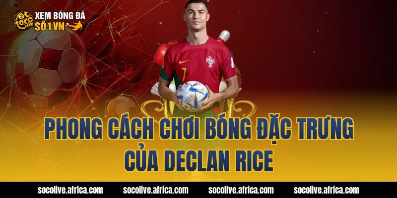 Phong cách chơi bóng đặc trưng của Declan Rice