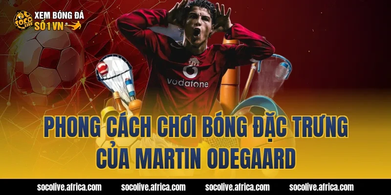 Phong cách chơi bóng đặc trưng của Martin Odegaard