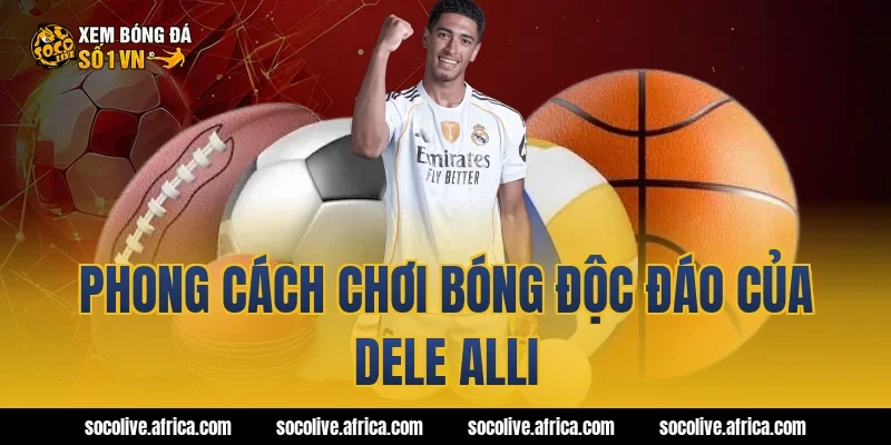 Phong cách chơi bóng độc đáo của Dele Alli