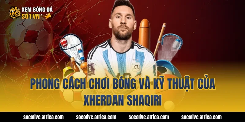 Phong cách chơi bóng và kỹ thuật của Xherdan Shaqiri