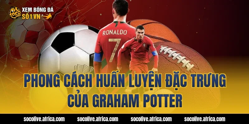 Phong cách huấn luyện đặc trưng của Graham Potter