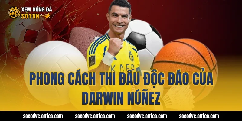 Phong cách thi đấu độc đáo của Darwin Núñez