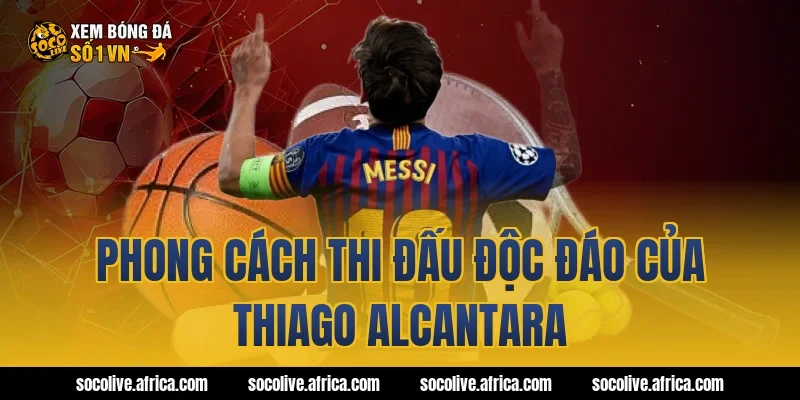 Phong cách thi đấu độc đáo của Thiago Alcantara