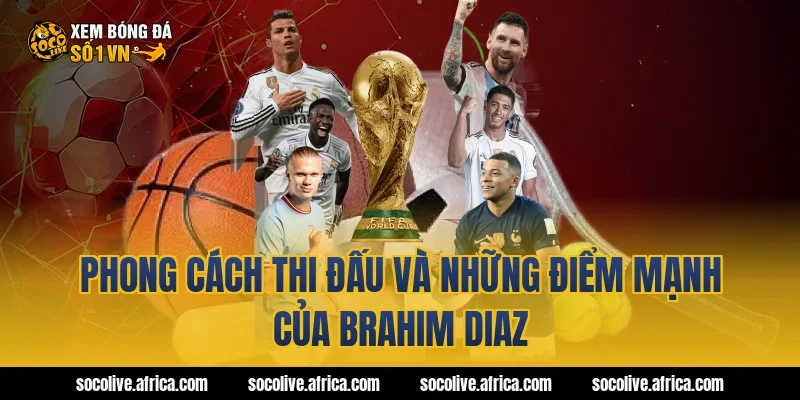 Phong cách thi đấu và những điểm mạnh của Brahim Diaz