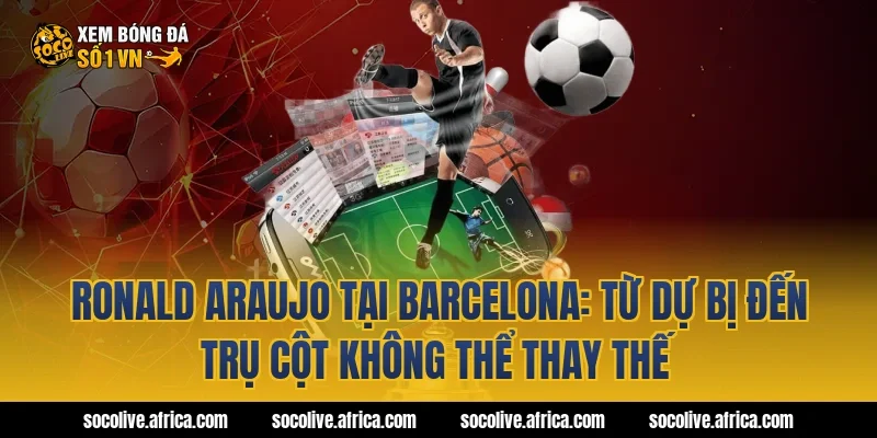 Ronald Araujo tại Barcelona: Từ dự bị đến trụ cột không thể thay thế