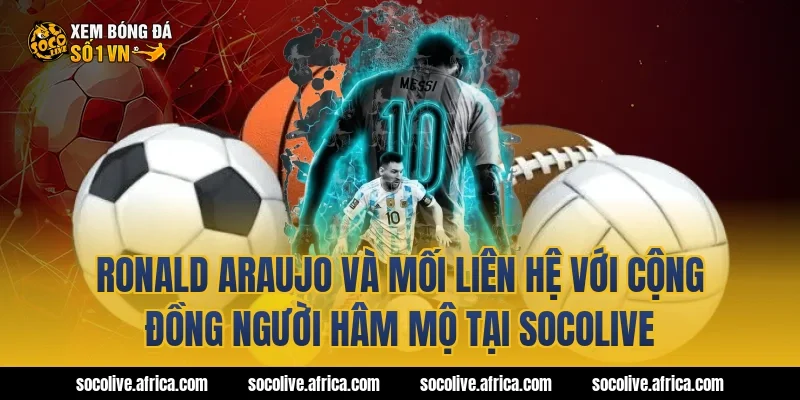 Ronald Araujo và mối liên hệ với cộng đồng người hâm mộ tại Socolive