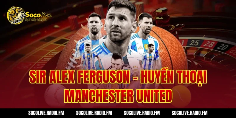 Sir Alex Ferguson - Huyền Thoại Manchester United