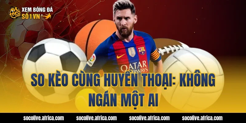 So kèo cùng Huyền thoại: Không ngán một ai
