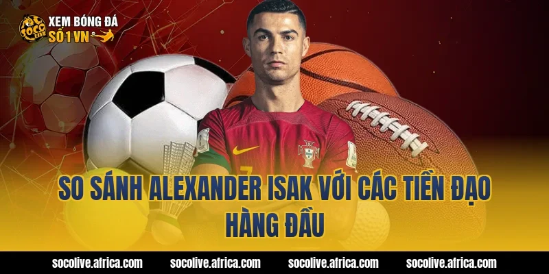 So sánh Alexander Isak với các tiền đạo hàng đầu