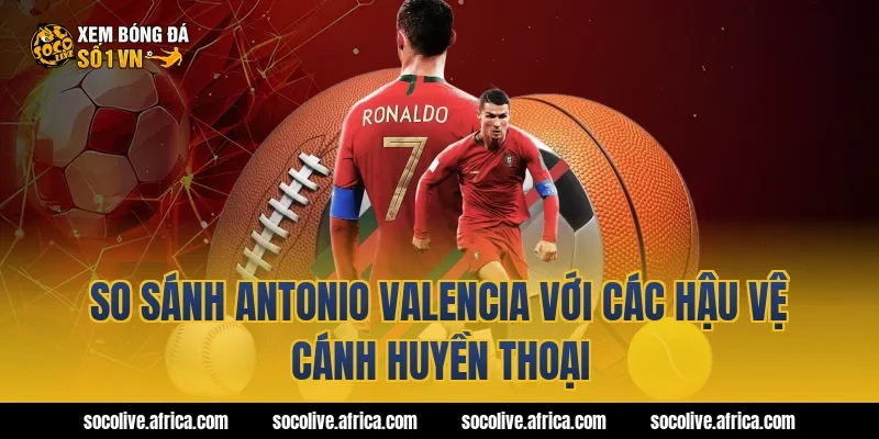So sánh antonio valencia với các hậu vệ cánh huyền thoại