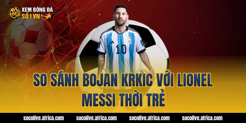 So sánh Bojan Krkic với Lionel Messi thời trẻ