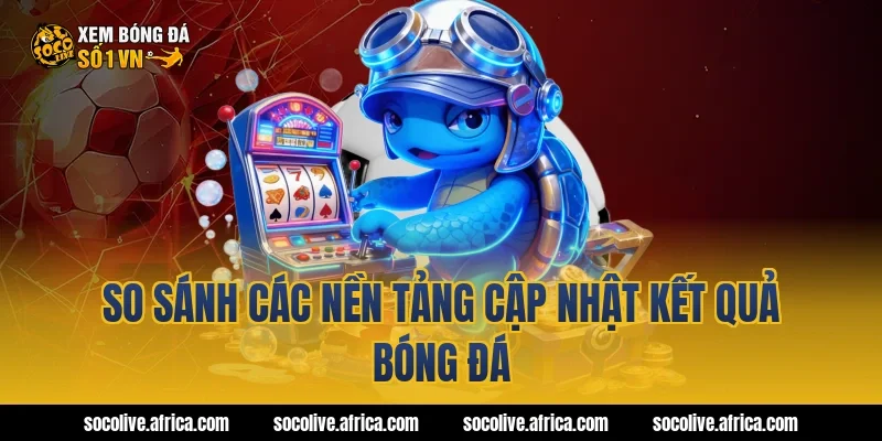 So sánh các nền tảng cập nhật kết quả bóng đá